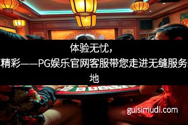 体验无忧，畅享精彩——PG娱乐官网客服带您走进无缝服务新天地